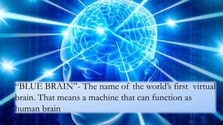 “BLUE BRAIN”- The name of the world’s first virtual
brain. That means a machine that can function as
human brain
 