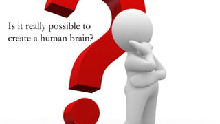 Is it really possible to
create a human brain?
 