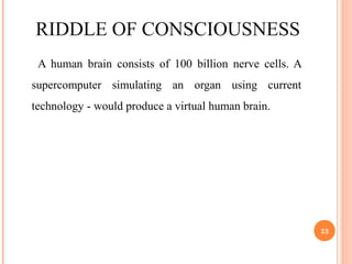RIDDLE OF CONSCIOUSNESS
A human brain consists of 100 billion nerve cells. A
supercomputer simulating an organ using current
technology - would produce a virtual human brain.
23
 