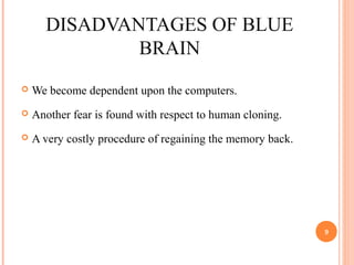 DISADVANTAGES OF BLUE
BRAIN
 We become dependent upon the computers.
 Another fear is found with respect to human cloning.
 A very costly procedure of regaining the memory back.
9
 