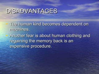DISADVANTAGESDISADVANTAGES
• The human kind becomes dependent onThe human kind becomes dependent on
machines.machines.
• Another fear is about human clothing andAnother fear is about human clothing and
regaining the memory back is anregaining the memory back is an
expensive procedure.expensive procedure.
 