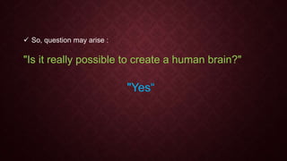  So, question may arise :
"Is it really possible to create a human brain?"
"Yes“
 