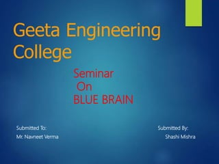 Geeta Engineering
College
Submitted To: Submitted By:
Mr. Navneet Verma Shashi Mishra
Seminar
On
BLUE BRAIN
 