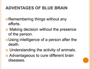ADVENTAGES OF BLUE BRAIN
Remembering things without any
efforts.
 Making decision without the presence
of the person.
Using intelligence of a person after the
death.
 Understanding the activity of animals.
 Advantageous to cure different brain
diseases.
 