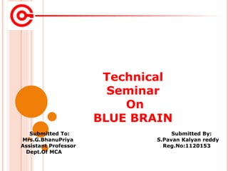 Submitted To: Submitted By:
Mrs.G.BhanuPriya S.Pavan Kalyan reddy
Assistant Professor Reg.No:1120153
Dept.Of MCA
Technical
Seminar
On
BLUE BRAIN
 