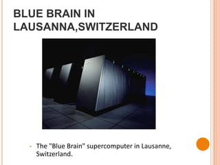 BLUE BRAIN IN
LAUSANNA,SWITZERLAND
• The "Blue Brain" supercomputer in Lausanne,
Switzerland.
 