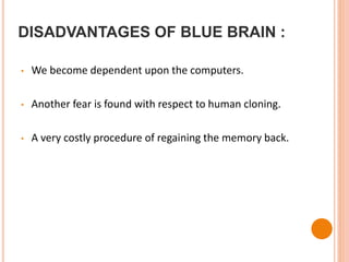 DISADVANTAGES OF BLUE BRAIN :
• We become dependent upon the computers.
• Another fear is found with respect to human cloning.
• A very costly procedure of regaining the memory back.
 
