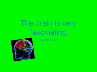 6
The brain is very
fascinating
By: Blue Cain
 