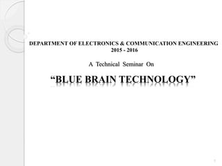 DEPARTMENT OF ELECTRONICS & COMMUNICATION ENGINEERING
2015 - 2016
A Technical Seminar On
“BLUE BRAIN TECHNOLOGY”
1
 