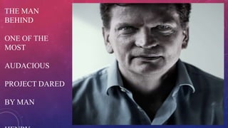 THE MAN
BEHIND
ONE OF THE
MOST
AUDACIOUS
PROJECT DARED
BY MAN
 