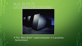 BLUE BRAIN IN
LAUSANNA,SWITZERLAND
The "Blue Brain" supercomputer in Lausanne,
Switzerland.
 