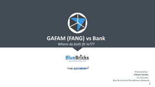 1
Presented	by	–
Vikram Sareen,	
Co-Founder,	
Blue	Bricks	and	The	Advisory	Network
GAFAM	(FANG)	vs	Bank	
Where	do	both	fit	in???	
 