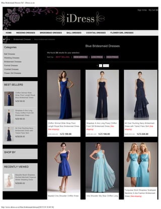 Blue Bridesmaid Dresses NZ - iDress.co.nz
http://www.idress.co.nz/blue-bridesmaid-dresses[2015/2/4 10:48:36]
Categories
Ball Dresses
Wedding Dresses
Bridesmaid Dresses
Formal Dresses
Cocktail Dresses
Flower Girl Dresses
BEST SELLERS
NZ$199.00
NZ$189.00
NZ$228.00
SHOP BY
RECENTLY VIEWED
NZ$385.00
Home > Bridesmaid Dresses > blue bridesmaid dresses
Chiffon Shirred Wide
Strap Floor Length Royal
Blue Bridesmiad Dress
Strapless A-line Long
Flowy Chiffon Front Slit
Bridesmaid Dress
All Over Ruching Navy
Bridesmaid Dress with
Tiered Flare Skirt
Beautiful Blush Strapless
Ruched Mermaid Organza
Winter Wedding Dress
Sort by :
Blue Bridesmaid Dresses
We found 20 results for your selection.
BEST SELLING | NEW ARRIVAL | LOW PRICE | HIGH PRICE
1 2 Next
NZ$ 483.00 NZ$ 199.00
Chiffon Shirred Wide Strap Floor
Length Royal Blue Bridesmiad Dress
(free shipping)
NZ$ 461.00 NZ$ 189.00
Strapless A-line Long Flowy Chiffon
Front Slit Bridesmaid Dress (free
shipping)
NZ$ 557.00 NZ$ 228.00
All Over Ruching Navy Bridesmaid
Dress with Tiered Flare Skirt (free
shipping)
Beaded One Shoulder Chiffon Knee One Shoulder Sky Blue Chiffon Long
Turquoise Short Strapless Scalloped
Neckline A-line Fashion Bridesmaid
Dress (free shipping)
HOME WEDDING DRESSES BRIDESMAID DRESSES BALL DRESSES COCKTAIL DRESSES FLOWER GIRL DRESSES
Sign In/Up My Cart (0)
 