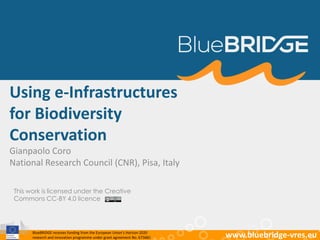 BlueBRIDGE receives funding from the European Union’s Horizon 2020
research and innovation programme under grant agreement No. 675680 www.bluebridge-vres.eu
Using e-Infrastructures
for Biodiversity
Conservation
Gianpaolo Coro
National Research Council (CNR), Pisa, Italy
This work is licensed under the Creative
Commons CC-BY 4.0 licence
 