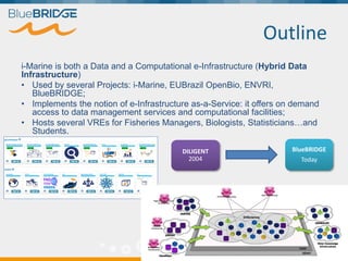 Outline
i-Marine is both a Data and a Computational e-Infrastructure (Hybrid Data
Infrastructure)
• Used by several Projec...