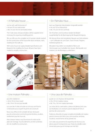 3
» A Palmako house …
can be with wall thicknesses of
•	 44 and 70 mm solid timber
•	 88, 114 and 134 mm laminated timber
The 4-side views and ground plans will be supplied when
necessary for acquiring a building permit.
We can offer you the complete set of wooden details needed
for the construction of the house like doors-windows, stairs,
cladding for the walls etc.
With every house we supply detailed specifications and
blueprints for installing the house. All parts have been
marked to simplify construction.
» Ein Palmako Haus …
kann aus folgenden Wandstärken hergestellt werden
•	 44 und 70 mm Massivholz
•	 88, 114 und 134 mm Leimholz
Die Ansichten und Grundrisse werden bei Bedarf
ausgehändigt für die Beantragung der Baugenehmigung.
Wir können Ihnen den kompletten Bausatz aus Holz anbieten
– vom Fußboden bis zum Dach, Türen-Fenster, Treppen,
Verkleidungsholz etc.
Mit jedem Haus liefern wir detaillierte Pläne und
Zeichnungen zum Aufstellen des Hauses. Alle Bauteile sind
markiert, um die Montage zu erleichtern.
» Une maison Palmako …
peut être réalisée en
•	 44 et 70 mm bois massif
•	 88, 114 et 134 mm bois lamellé
Les vues des 4 côtés et le plan au sol vous sont fournis
si nécessaire pour acquérir le permis de construire.
Nous vous offrons le kit complet de bois nécessaire
pour la construction comme les portes-fenêtres, escaliers,
revêtement pour les murs etc.
Avec chaque maison nous fournissons la notice et les
plans de montage. Tous les éléments ont été numérotes
afin de simplifier la construction.
» Una casa de Palmako …
puede ser con el grosor de la pared de
•	 44 y 70 mm madera maciza
•	 88, 114 y 134 mm madera laminada
Las vistas de los cuatro lados y planos de plantas de la casa
son facilitados si es necesario para la adquisición de un
permiso de construcción.
Podemos ofrecerles el juego completo de detalles de madera
para la construcción de la casa, como puertas, ventanas,
escaleras, revestimiento de las paredes etc.
Con cada casa proveemos la especificación técnica y los
planos para el montaje de la casa. Todos los detalles están
remarcados para que el montaje sea más fácil.
 