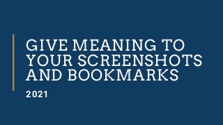 GIVE MEANING TO
YOUR SCREENSHOTS
AND BOOKMARKS
2021
 