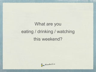 What are you
eating / drinking / watching
this weekend?

 