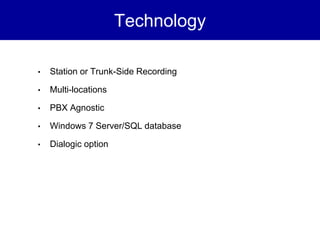 Technology

•   Station or Trunk-Side Recording

•   Multi-locations

•   PBX Agnostic

•   Windows 7 Server/SQL database

•   Dialogic option
 