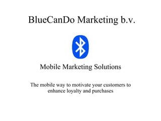 BlueCanDo Marketing b.v. Mobile Marketing Solutions The mobile way to motivate your customers to enhance loyalty and purchases 