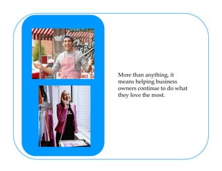 More than anything, it
means helping business
owners continue to do what
they love the most.
 