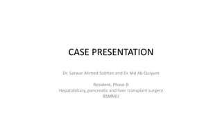 CASE PRESENTATION
Dr. Sarwar Ahmed Sobhan and Dr Md Ab Quiyum
Resident, Phase-B
Hepatobiliary, pancreatic and liver transplant surgery
BSMMU
 
