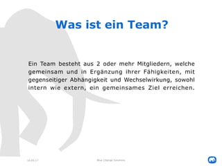 Was sind Teams?
10.05.17 Blue Change Solutions
Ein „Haufen“ von Individuen, welche mehr oder weniger
gerne zusammen kommen...