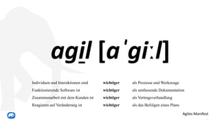 7
agil [aˈɡiːl]
Individuen und Interaktionen sind wichtiger als Prozesse und Werkzeuge
Funktionierende Software ist wichtiger als umfassende Dokumentation
Zusammenarbeit mit dem Kunden ist wichtiger als Vertragsverhandlung
Reagieren auf Veränderung ist wichtiger als das Befolgen eines Plans
Agiles Manifest
 