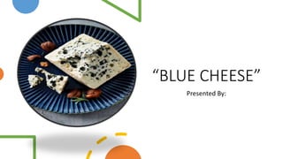 “BLUE CHEESE”
Presented By:
 