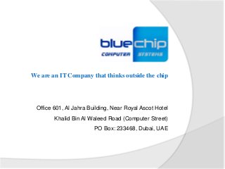 We are an IT Company that thinks outside the chip 
Office 601, Al Jahra Building, Near Royal Ascot Hotel 
Khalid Bin Al Waleed Road (Computer Street) 
PO Box: 233468, Dubai, UAE 
 