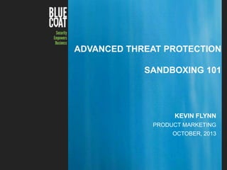 ADVANCED THREAT PROTECTION
SANDBOXING 101

KEVIN FLYNN
PRODUCT MARKETING
OCTOBER, 2013

Blue Coat Confidential – Internal Use Only

Copyright © 2013 Blue Coat Systems Inc. All Rights Reserved.

1

 