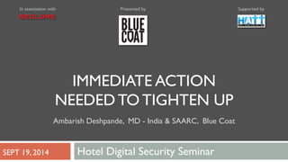 In association with Presented by Supported by 
IMMEDIATE ACTION 
NEEDED TO TIGHTEN UP 
Ambarish Deshpande, MD - India & SAARC, Blue Coat 
SEPT 19, 2014 Hotel Digital Security Seminar 
 