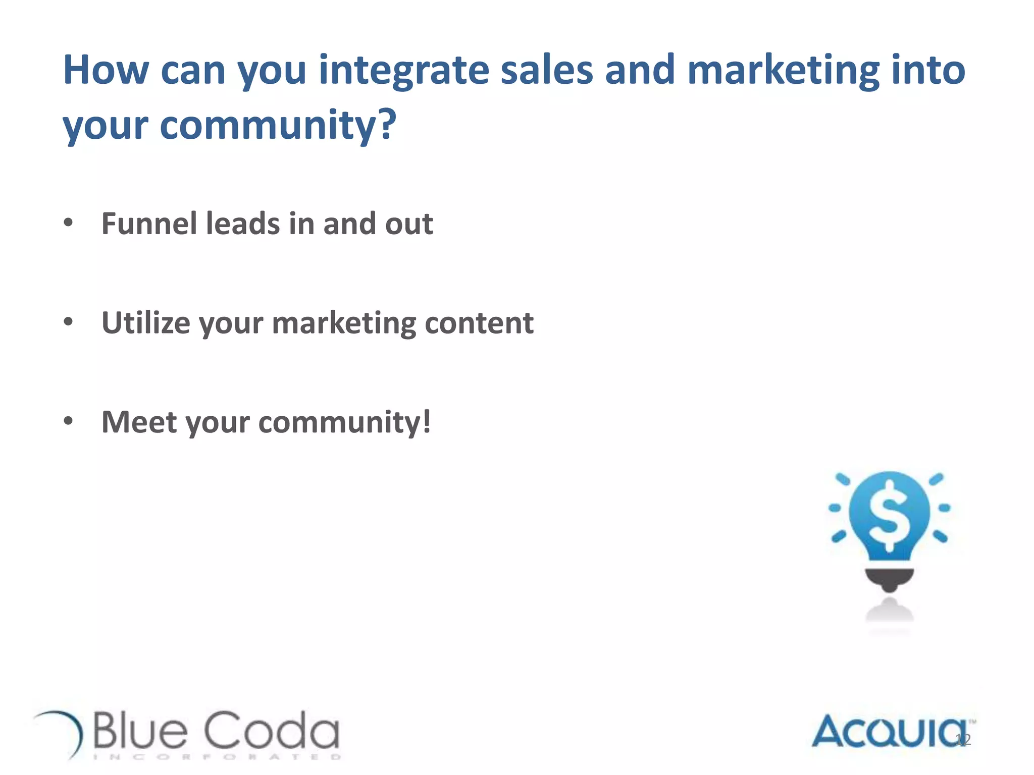 How can you integrate sales and marketing into
your community?
• Funnel leads in and out
• Utilize your marketing content
• Meet your community!
12
 