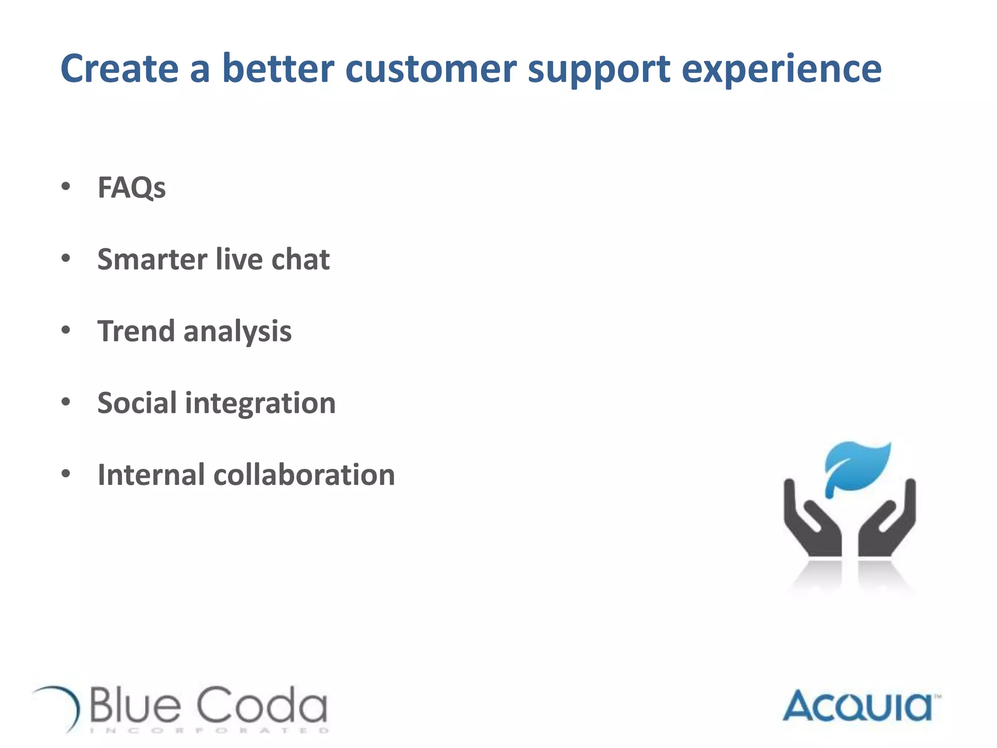 Create a better customer support experience
• FAQs
• Smarter live chat
• Trend analysis
• Social integration
• Internal collaboration
 