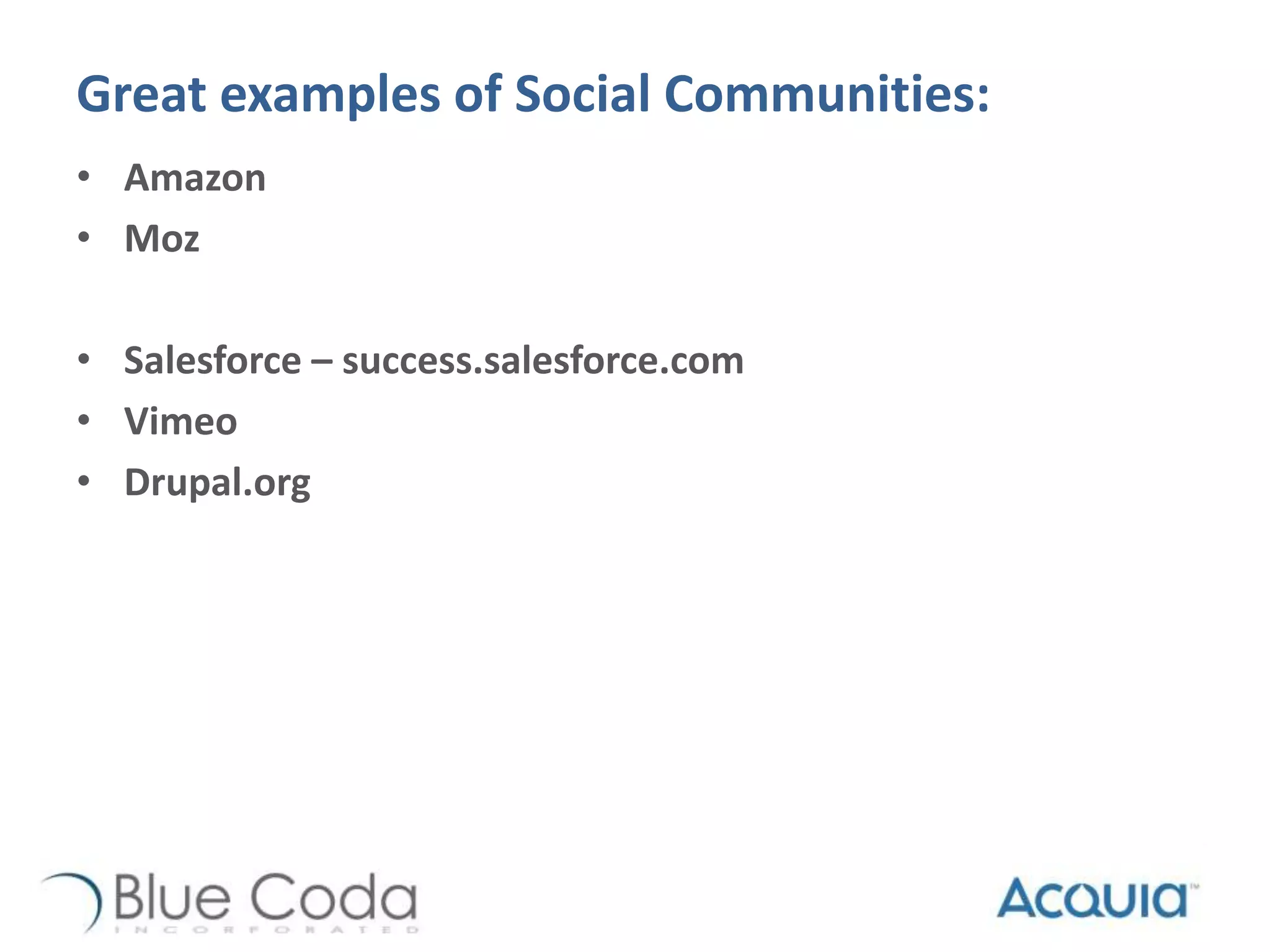 Great examples of Social Communities:
• Amazon
• Moz
• Salesforce – success.salesforce.com
• Vimeo
• Drupal.org
 