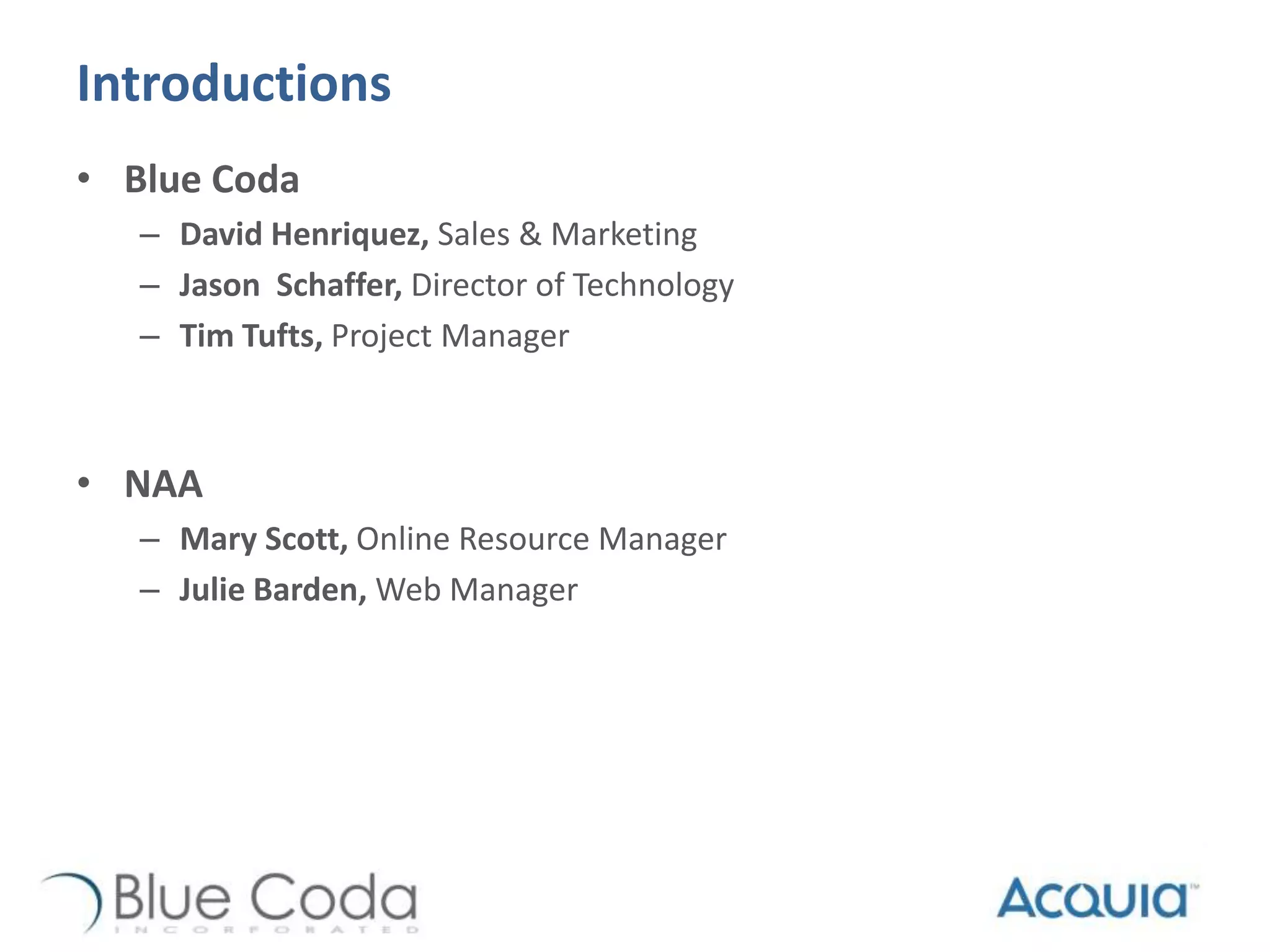Introductions
• Blue Coda
– David Henriquez, Sales & Marketing
– Jason Schaffer, Director of Technology
– Tim Tufts, Project Manager
• NAA
– Mary Scott, Online Resource Manager
– Julie Barden, Web Manager
 
