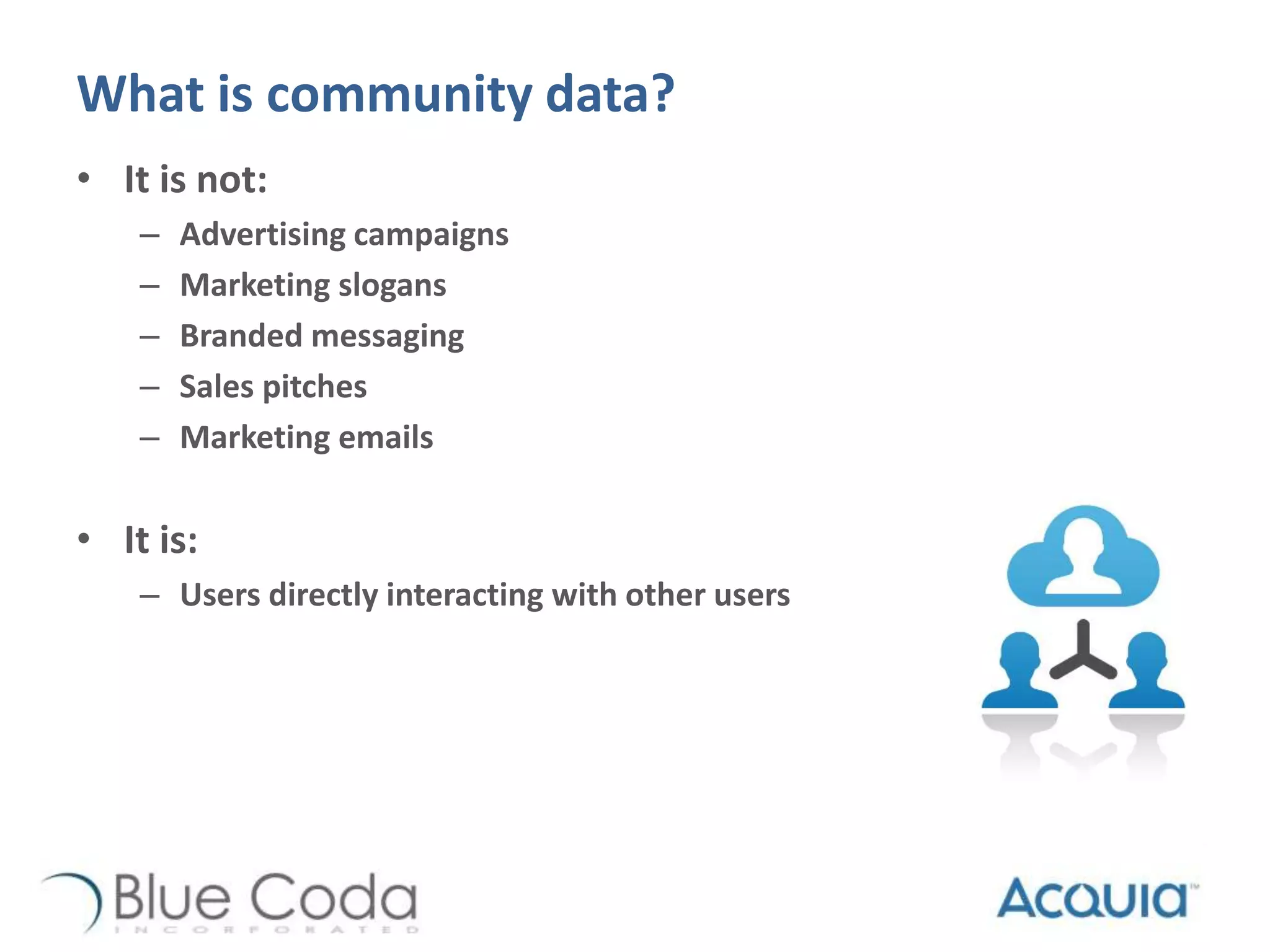 What is community data?
• It is not:
– Advertising campaigns
– Marketing slogans
– Branded messaging
– Sales pitches
– Marketing emails
• It is:
– Users directly interacting with other users
 