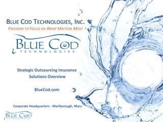 BLUE COD TECHNOLOGIES, INC. 
FREEDOM TO FOCUS ON WHAT MATTERS MOST 
Strategic Outsourcing Insurance 
Solutions Overview 
BlueCod.com 
Corporate Headquarters - Marlborough, Mass 
 