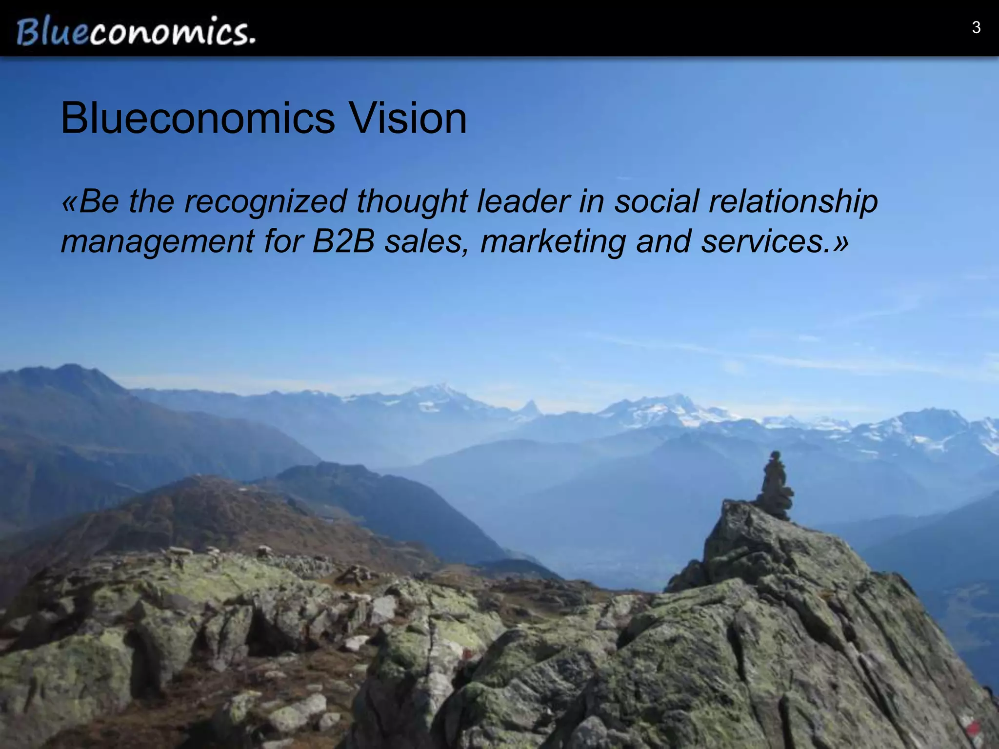 3




Blueconomics Vision
«Be the recognized thought leader in social relationship
management for B2B sales, marketing and services.»




                   Copyright 2012 by Blueconomics Business Solutions GmbH
 