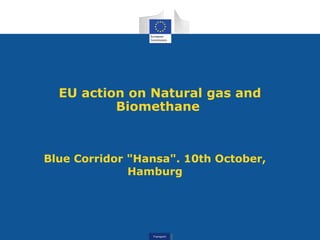 TransportTransport
EU action on Natural gas and
Biomethane
Blue Corridor "Hansa". 10th October,
Hamburg
 