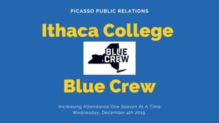 PICASSO PUBLIC RELATIONS
Ithaca College
Blue Crew
Increasing Attendance One Season At A Time
Wednesday, December 4th 2019
 