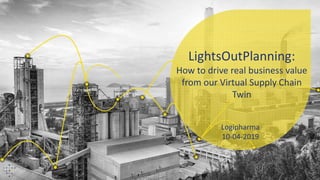 Logipharma
10-04-2019
LightsOutPlanning:
How to drive real business value
from our Virtual Supply Chain
Twin
 