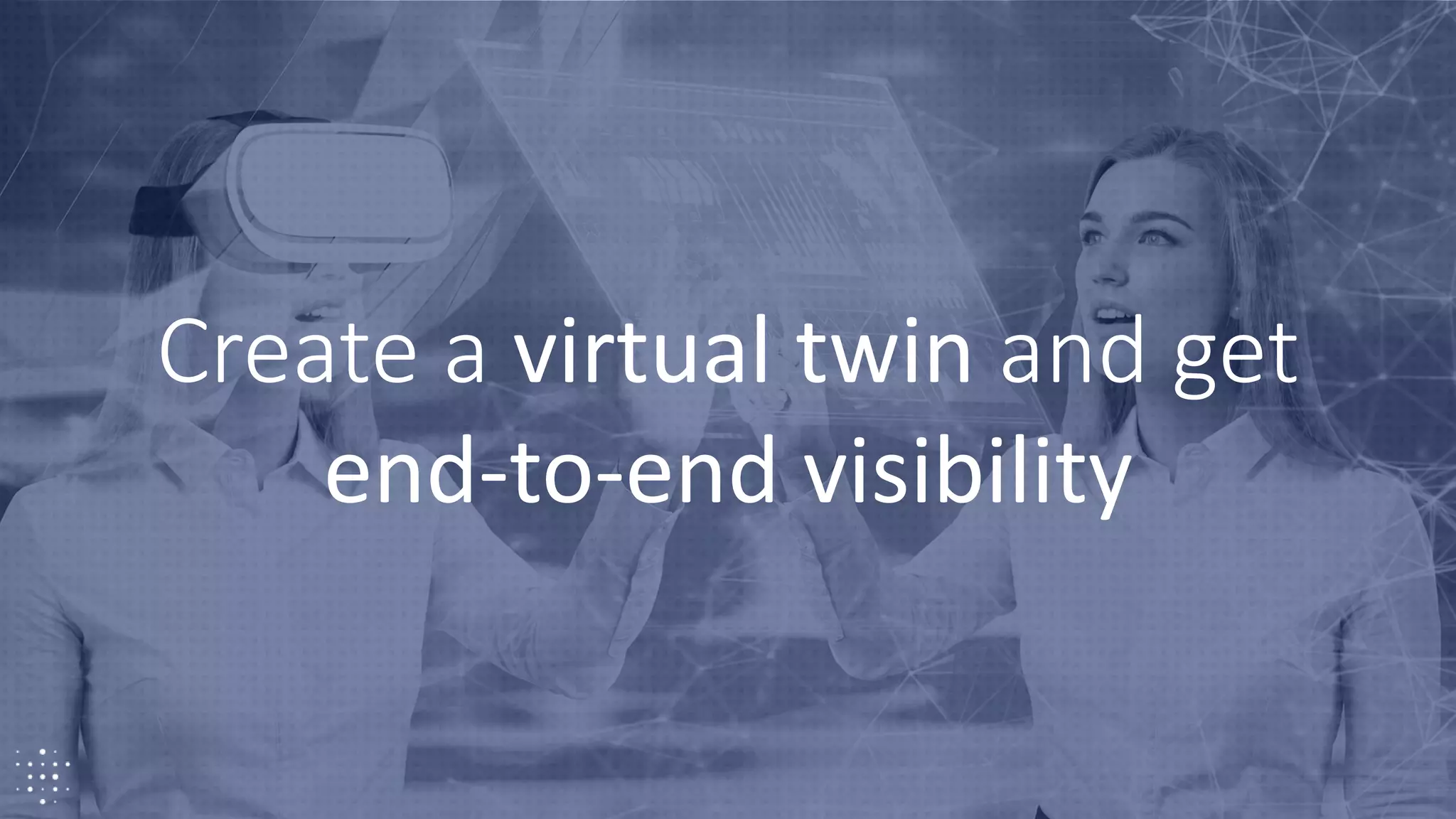 17
Create a virtual twin and get
end-to-end visibility
 