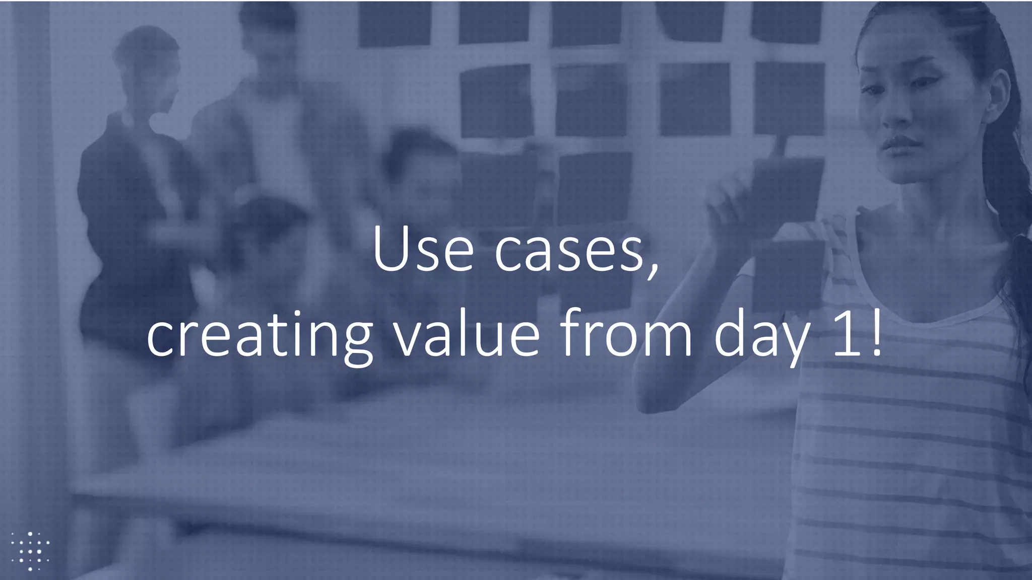 25
Use cases,
creating value from day 1!
 