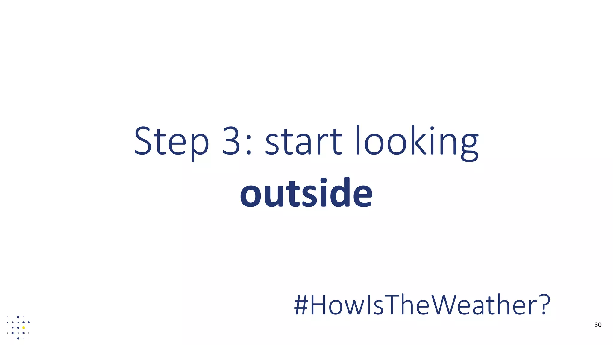 30
Step 3: start looking
outside
#HowIsTheWeather?
 
