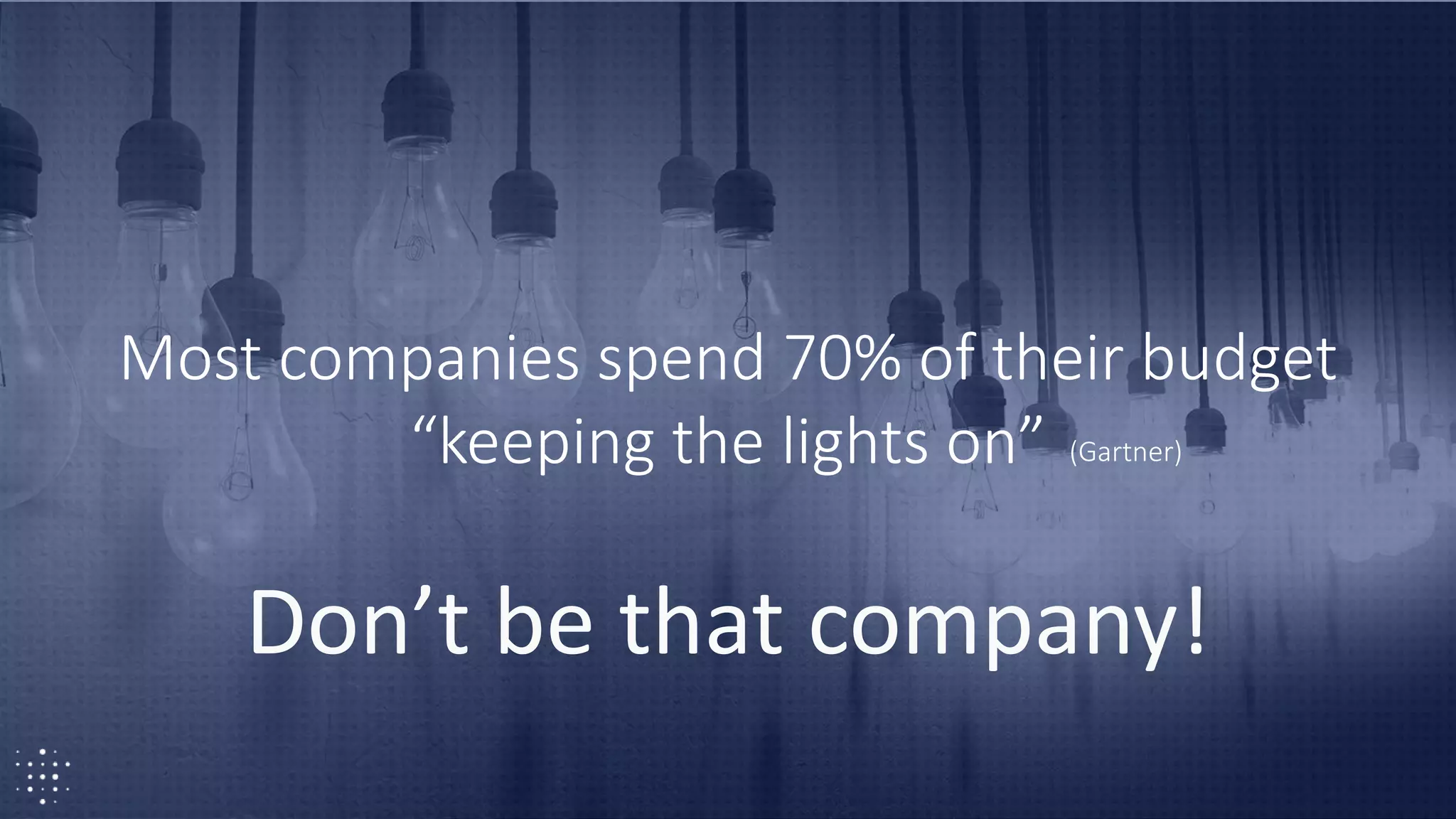 32
Most companies spend 70% of their budget
“keeping the lights on” (Gartner)
Don’t be that company!
 