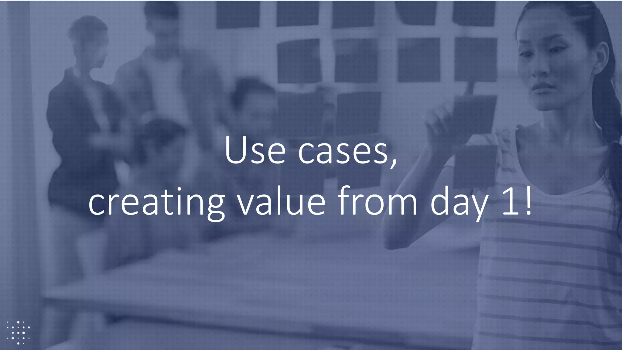 36
Use cases,
creating value from day 1!
 