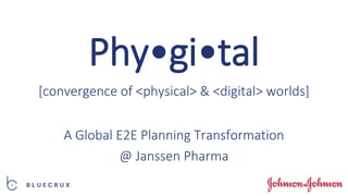 Phy•gi•tal
A Global E2E Planning Transformation
@ Janssen Pharma
[convergence of <physical> & <digital> worlds]
 