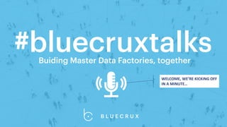 #bluecruxtalks
Buiding Master Data Factories, together
WELCOME, WE’RE KICKING OFF
IN A MINUTE…
 