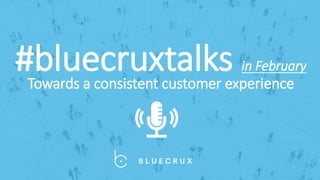 #bluecruxtalks in February
Towards a consistent customer experience
 